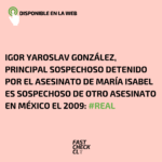 Igor Yaroslav González, principal sospechoso detenido por el asesinato de María Isabel es sospechoso de otro asesinato en México el 2009: #Real